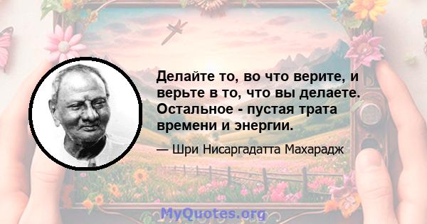 Делайте то, во что верите, и верьте в то, что вы делаете. Остальное - пустая трата времени и энергии.