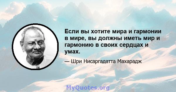 Если вы хотите мира и гармонии в мире, вы должны иметь мир и гармонию в своих сердцах и умах.