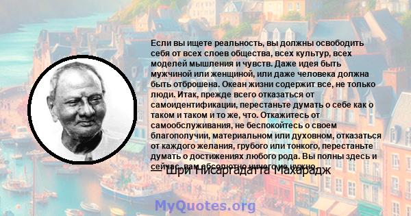 Если вы ищете реальность, вы должны освободить себя от всех слоев общества, всех культур, всех моделей мышления и чувств. Даже идея быть мужчиной или женщиной, или даже человека должна быть отброшена. Океан жизни