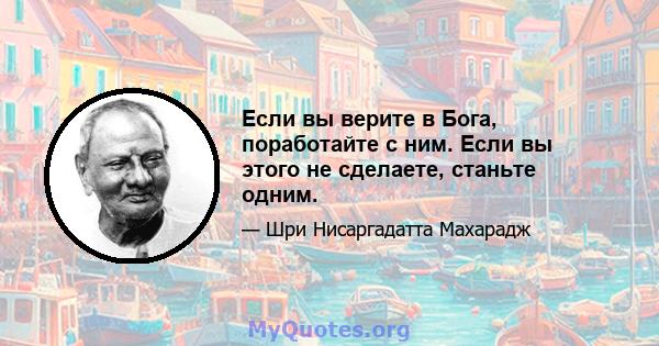 Если вы верите в Бога, поработайте с ним. Если вы этого не сделаете, станьте одним.