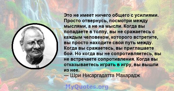 Это не имеет ничего общего с усилиями. Просто отвернусь, посмотри между мыслями, а не на мысли. Когда вы попадаете в толпу, вы не сражаетесь с каждым человеком, которого встретите, вы просто находите свой путь между.