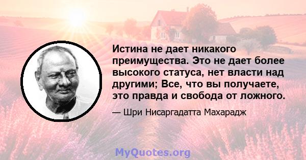 Истина не дает никакого преимущества. Это не дает более высокого статуса, нет власти над другими; Все, что вы получаете, это правда и свобода от ложного.