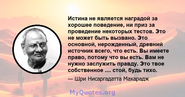 Истина не является наградой за хорошее поведение, ни приз за проведение некоторых тестов. Это не может быть вызвано. Это основной, нерожденный, древний источник всего, что есть. Вы имеете право, потому что вы есть. Вам