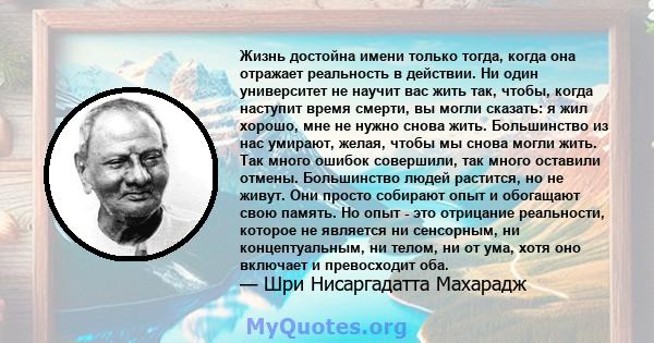 Жизнь достойна имени только тогда, когда она отражает реальность в действии. Ни один университет не научит вас жить так, чтобы, когда наступит время смерти, вы могли сказать: я жил хорошо, мне не нужно снова жить.