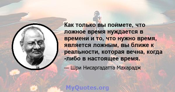 Как только вы поймете, что ложное время нуждается в времени и то, что нужно время, является ложным, вы ближе к реальности, которая вечна, когда -либо в настоящее время.