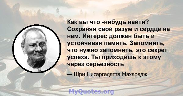 Как вы что -нибудь найти? Сохраняя свой разум и сердце на нем. Интерес должен быть и устойчивая память. Запомнить, что нужно запомнить, это секрет успеха. Ты приходишь к этому через серьезность