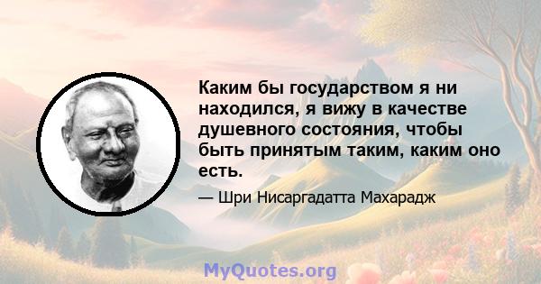 Каким бы государством я ни находился, я вижу в качестве душевного состояния, чтобы быть принятым таким, каким оно есть.