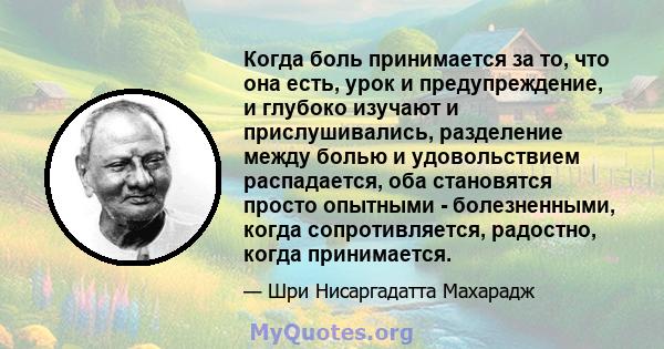 Когда боль принимается за то, что она есть, урок и предупреждение, и глубоко изучают и прислушивались, разделение между болью и удовольствием распадается, оба становятся просто опытными - болезненными, когда