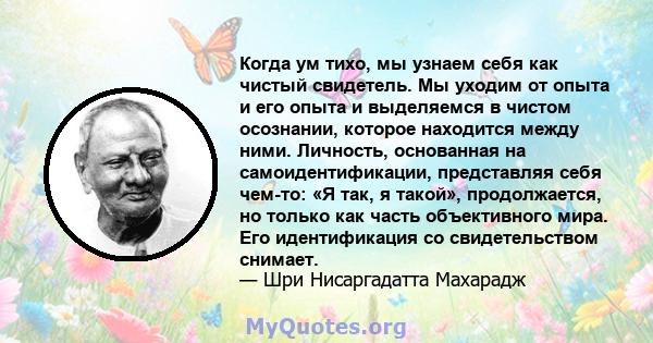 Когда ум тихо, мы узнаем себя как чистый свидетель. Мы уходим от опыта и его опыта и выделяемся в чистом осознании, которое находится между ними. Личность, основанная на самоидентификации, представляя себя чем-то: «Я