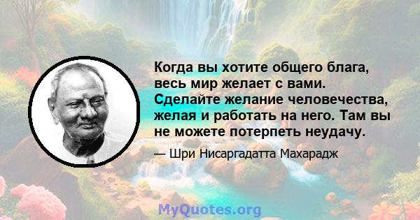 Когда вы хотите общего блага, весь мир желает с вами. Сделайте желание человечества, желая и работать на него. Там вы не можете потерпеть неудачу.