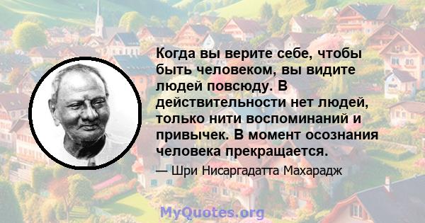 Когда вы верите себе, чтобы быть человеком, вы видите людей повсюду. В действительности нет людей, только нити воспоминаний и привычек. В момент осознания человека прекращается.