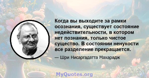 Когда вы выходите за рамки осознания, существует состояние недействительности, в котором нет познания, только чистое существо. В состоянии ненукости все разделение прекращается.