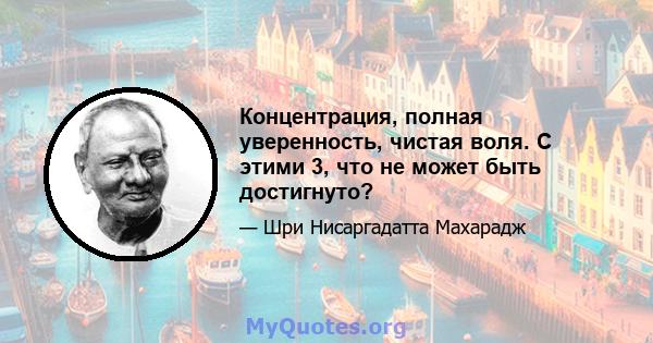 Концентрация, полная уверенность, чистая воля. С этими 3, что не может быть достигнуто?