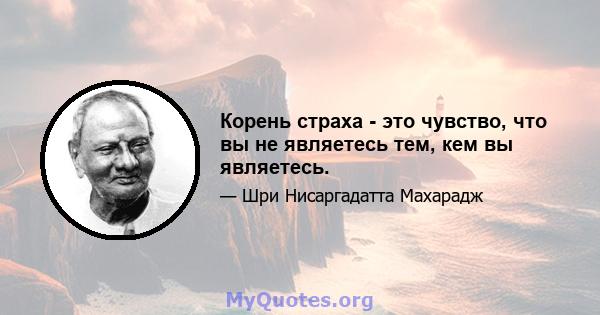 Корень страха - это чувство, что вы не являетесь тем, кем вы являетесь.