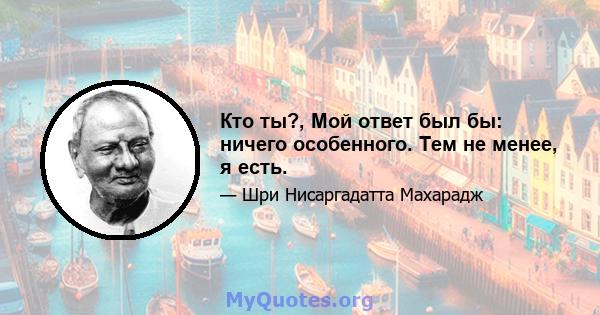 Кто ты?, Мой ответ был бы: ничего особенного. Тем не менее, я есть.