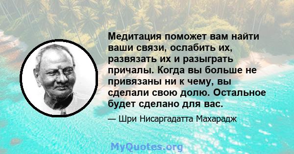 Медитация поможет вам найти ваши связи, ослабить их, развязать их и разыграть причалы. Когда вы больше не привязаны ни к чему, вы сделали свою долю. Остальное будет сделано для вас.