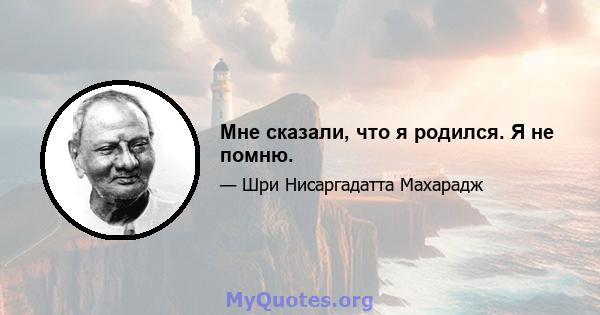 Мне сказали, что я родился. Я не помню.