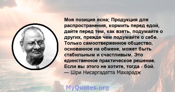 Моя позиция ясна; Продукция для распространения, кормить перед едой, дайте перед тем, как взять, подумайте о других, прежде чем подумайте о себе. Только самоотверженное общество, основанное на обмене, может быть