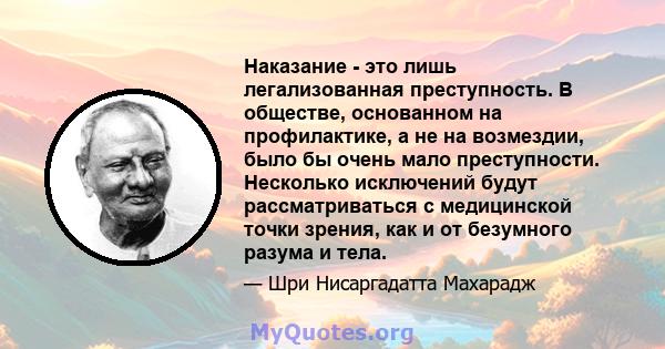 Наказание - это лишь легализованная преступность. В обществе, основанном на профилактике, а не на возмездии, было бы очень мало преступности. Несколько исключений будут рассматриваться с медицинской точки зрения, как и