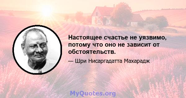 Настоящее счастье не уязвимо, потому что оно не зависит от обстоятельств.