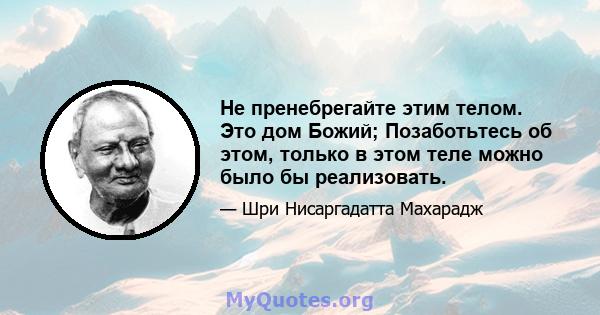 Не пренебрегайте этим телом. Это дом Божий; Позаботьтесь об этом, только в этом теле можно было бы реализовать.