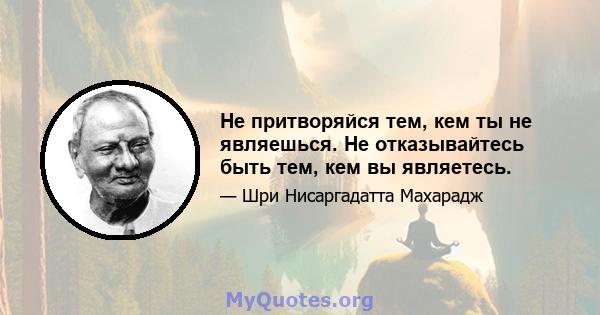 Не притворяйся тем, кем ты не являешься. Не отказывайтесь быть тем, кем вы являетесь.