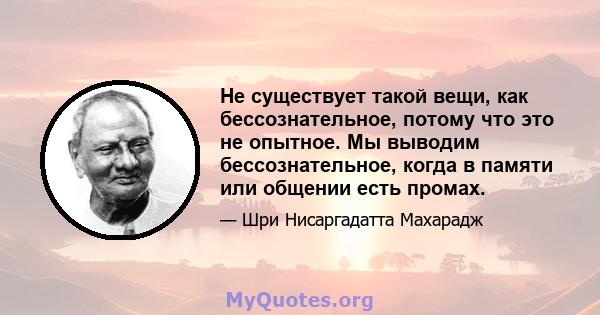 Не существует такой вещи, как бессознательное, потому что это не опытное. Мы выводим бессознательное, когда в памяти или общении есть промах.