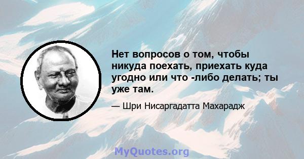 Нет вопросов о том, чтобы никуда поехать, приехать куда угодно или что -либо делать; ты уже там.