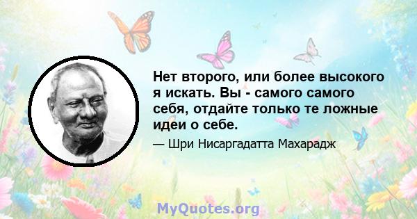 Нет второго, или более высокого я искать. Вы - самого самого себя, отдайте только те ложные идеи о себе.