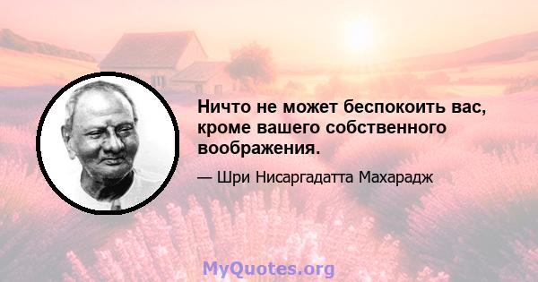 Ничто не может беспокоить вас, кроме вашего собственного воображения.