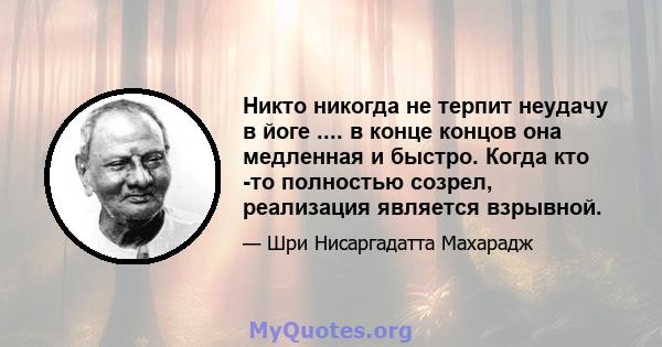 Никто никогда не терпит неудачу в йоге .... в конце концов она медленная и быстро. Когда кто -то полностью созрел, реализация является взрывной.