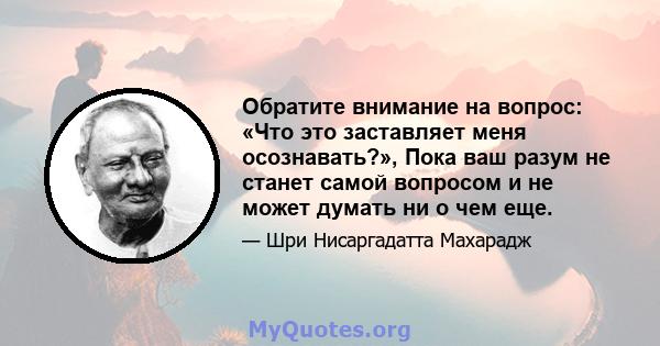 Обратите внимание на вопрос: «Что это заставляет меня осознавать?», Пока ваш разум не станет самой вопросом и не может думать ни о чем еще.