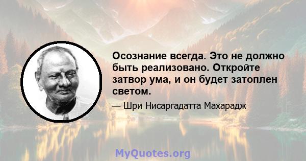 Осознание всегда. Это не должно быть реализовано. Откройте затвор ума, и он будет затоплен светом.