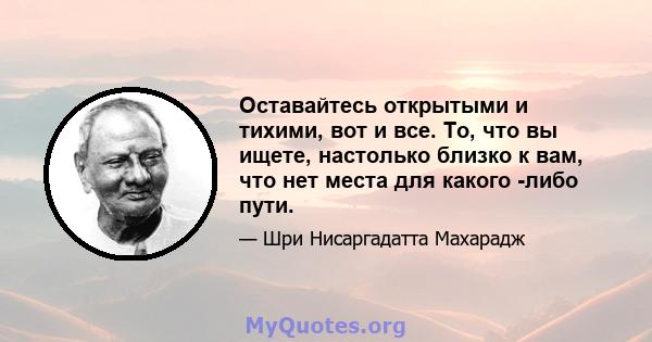 Оставайтесь открытыми и тихими, вот и все. То, что вы ищете, настолько близко к вам, что нет места для какого -либо пути.