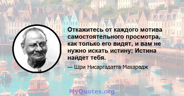 Откажитесь от каждого мотива самостоятельного просмотра, как только его видят, и вам не нужно искать истину; Истина найдет тебя.