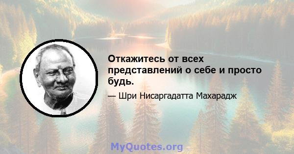 Откажитесь от всех представлений о себе и просто будь.