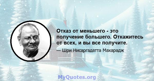 Отказ от меньшего - это получение большего. Откажитесь от всех, и вы все получите.