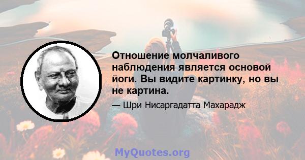 Отношение молчаливого наблюдения является основой йоги. Вы видите картинку, но вы не картина.