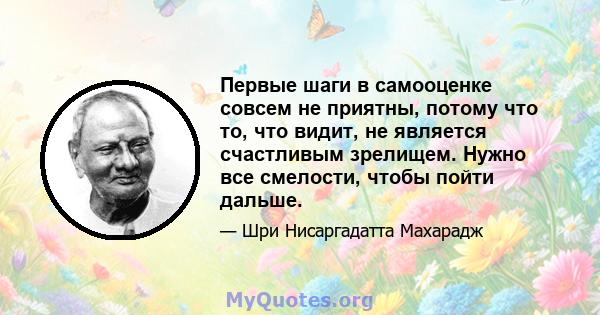 Первые шаги в самооценке совсем не приятны, потому что то, что видит, не является счастливым зрелищем. Нужно все смелости, чтобы пойти дальше.