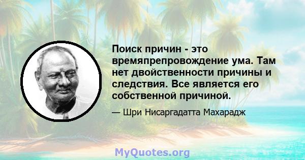 Поиск причин - это времяпрепровождение ума. Там нет двойственности причины и следствия. Все является его собственной причиной.