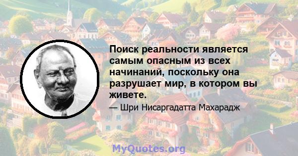 Поиск реальности является самым опасным из всех начинаний, поскольку она разрушает мир, в котором вы живете.