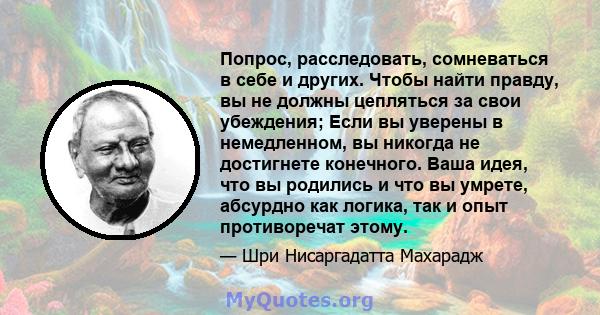 Попрос, расследовать, сомневаться в себе и других. Чтобы найти правду, вы не должны цепляться за свои убеждения; Если вы уверены в немедленном, вы никогда не достигнете конечного. Ваша идея, что вы родились и что вы