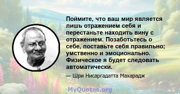 Поймите, что ваш мир является лишь отражением себя и перестаньте находить вину с отражением. Позаботьтесь о себе, поставьте себя правильно; умственно и эмоционально. Физическое я будет следовать автоматически.