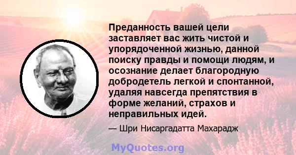 Преданность вашей цели заставляет вас жить чистой и упорядоченной жизнью, данной поиску правды и помощи людям, и осознание делает благородную добродетель легкой и спонтанной, удаляя навсегда препятствия в форме желаний, 