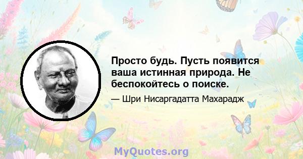 Просто будь. Пусть появится ваша истинная природа. Не беспокойтесь о поиске.