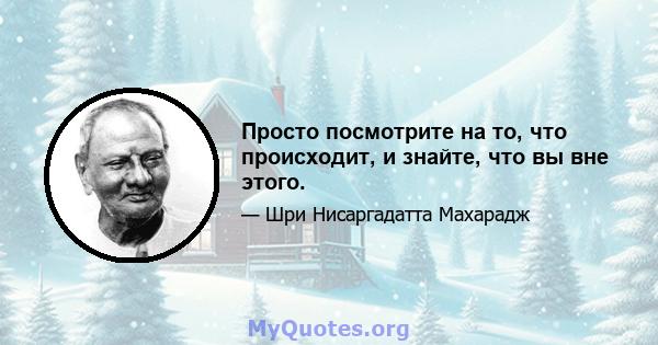 Просто посмотрите на то, что происходит, и знайте, что вы вне этого.