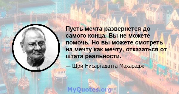 Пусть мечта развернется до самого конца. Вы не можете помочь. Но вы можете смотреть на мечту как мечту, отказаться от штата реальности.