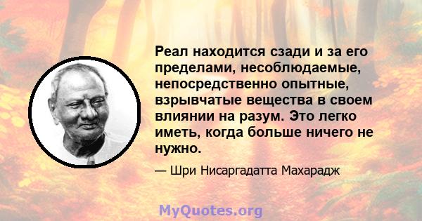 Реал находится сзади и за его пределами, несоблюдаемые, непосредственно опытные, взрывчатые вещества в своем влиянии на разум. Это легко иметь, когда больше ничего не нужно.