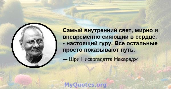 Самый внутренний свет, мирно и вневременно сияющий в сердце, - настоящий гуру. Все остальные просто показывают путь.