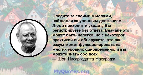 Следите за своими мыслями, наблюдая за уличным движением. Люди приходят и уходят; Вы регистрируете без ответа. Вначале это может быть нелегко, но с некоторой практикой вы обнаружите, что ваш разум может функционировать